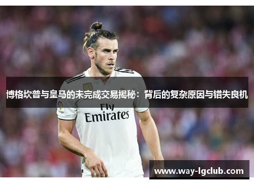 博格坎普与皇马的未完成交易揭秘：背后的复杂原因与错失良机