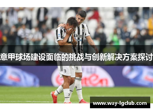 意甲球场建设面临的挑战与创新解决方案探讨