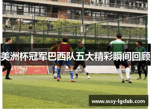 美洲杯冠军巴西队五大精彩瞬间回顾