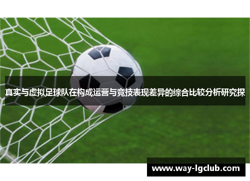 真实与虚拟足球队在构成运营与竞技表现差异的综合比较分析研究探 真实与虚拟足球队在构成运营与竞技表现差异的综合比较分析研究探