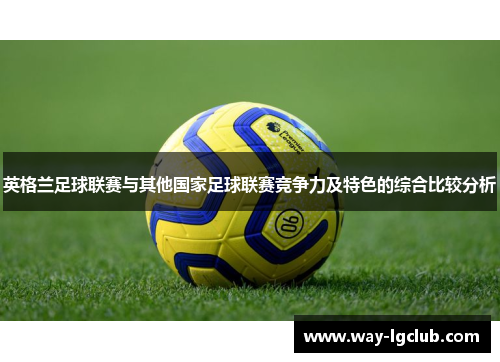 英格兰足球联赛与其他国家足球联赛竞争力及特色的综合比较分析 英格兰足球联赛与其他国家足球联赛竞争力及特色的综合比较分析