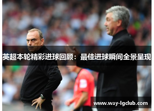 英超本轮精彩进球回顾：最佳进球瞬间全景呈现