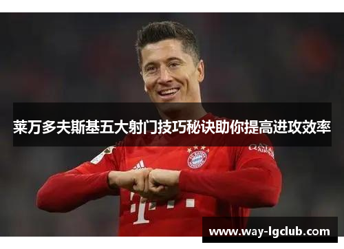 莱万多夫斯基五大射门技巧秘诀助你提高进攻效率