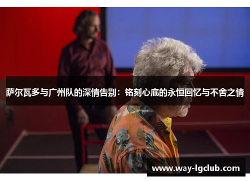 萨尔瓦多与广州队的深情告别：铭刻心底的永恒回忆与不舍之情