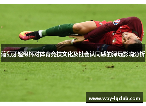 葡萄牙超级杯对体育竞技文化及社会认同感的深远影响分析