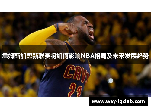 詹姆斯加盟新联赛将如何影响NBA格局及未来发展趋势