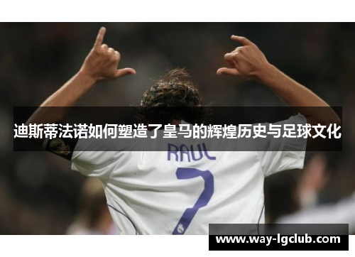 迪斯蒂法诺如何塑造了皇马的辉煌历史与足球文化 迪斯蒂法诺如何塑造了皇马的辉煌历史与足球文化