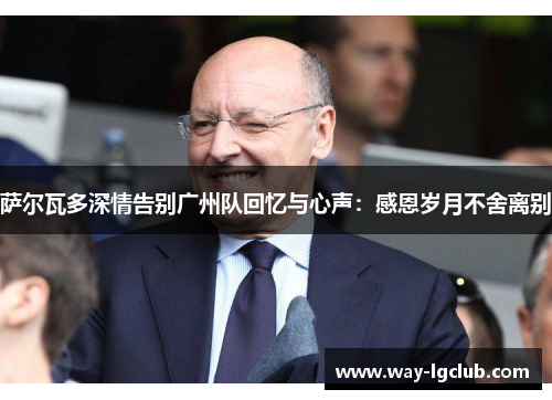 萨尔瓦多深情告别广州队回忆与心声：感恩岁月不舍离别