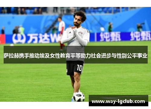 萨拉赫携手推动埃及女性教育平等助力社会进步与性别公平事业