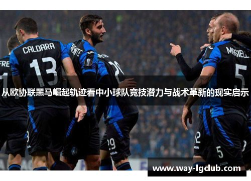 从欧协联黑马崛起轨迹看中小球队竞技潜力与战术革新的现实启示 从欧协联黑马崛起轨迹看中小球队竞技潜力与战术革新的现实启示