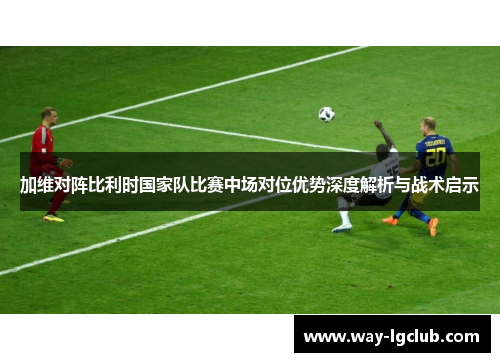 加维对阵比利时国家队比赛中场对位优势深度解析与战术启示