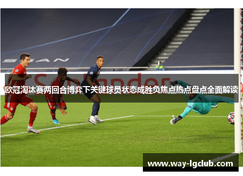 欧冠淘汰赛两回合博弈下关键球员状态成胜负焦点热点盘点全面解读