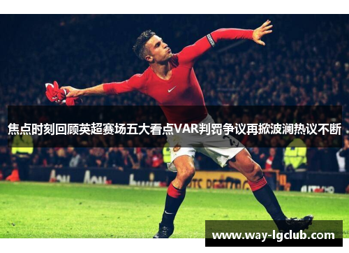 焦点时刻回顾英超赛场五大看点VAR判罚争议再掀波澜热议不断