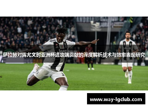 萨拉赫对阵尤文时亚洲杯进攻端贡献的深度解析战术与效率表现研究 萨拉赫对阵尤文时亚洲杯进攻端贡献的深度解析战术与效率表现研究