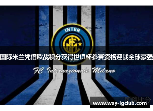 国际米兰凭借欧战积分获得世俱杯参赛资格迎战全球豪强