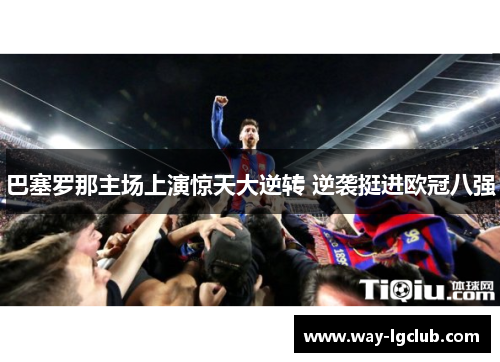 巴塞罗那主场上演惊天大逆转 逆袭挺进欧冠八强 巴塞罗那主场上演惊天大逆转 逆袭挺进欧冠八强