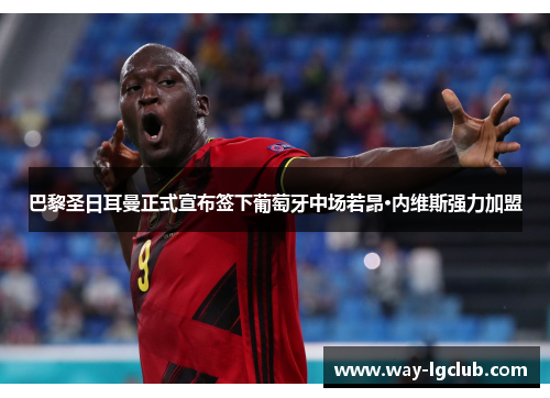 巴黎圣日耳曼正式宣布签下葡萄牙中场若昂·内维斯强力加盟 巴黎圣日耳曼正式宣布签下葡萄牙中场若昂·内维斯强力加盟