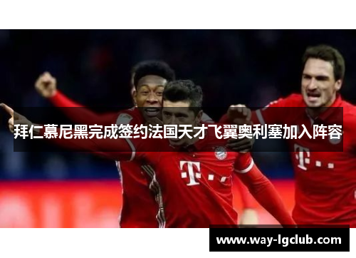 拜仁慕尼黑完成签约法国天才飞翼奥利塞加入阵容 拜仁慕尼黑完成签约法国天才飞翼奥利塞加入阵容