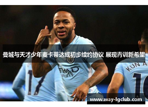 曼城与天才少年麦卡蒂达成初步续约协议 展现青训新希望 曼城与天才少年麦卡蒂达成初步续约协议 展现青训新希望