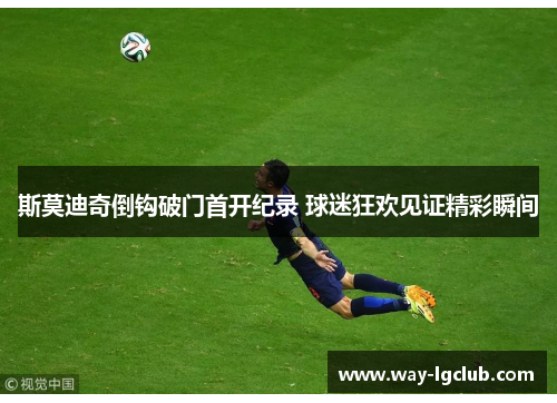 斯莫迪奇倒钩破门首开纪录 球迷狂欢见证精彩瞬间 斯莫迪奇倒钩破门首开纪录 球迷狂欢见证精彩瞬间