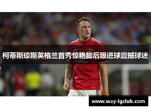 柯蒂斯琼斯英格兰首秀惊艳脚后跟进球震撼球迷