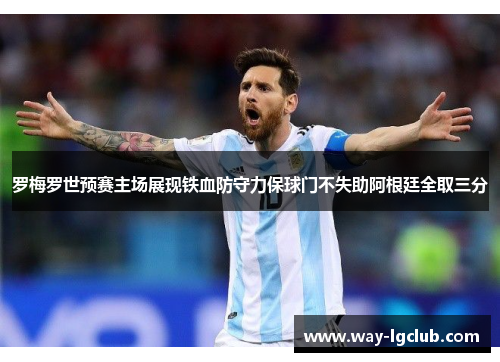 罗梅罗世预赛主场展现铁血防守力保球门不失助阿根廷全取三分