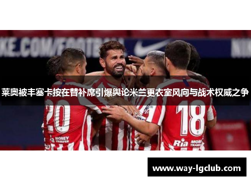 莱奥被丰塞卡按在替补席引爆舆论米兰更衣室风向与战术权威之争 莱奥被丰塞卡按在替补席引爆舆论米兰更衣室风向与战术权威之争