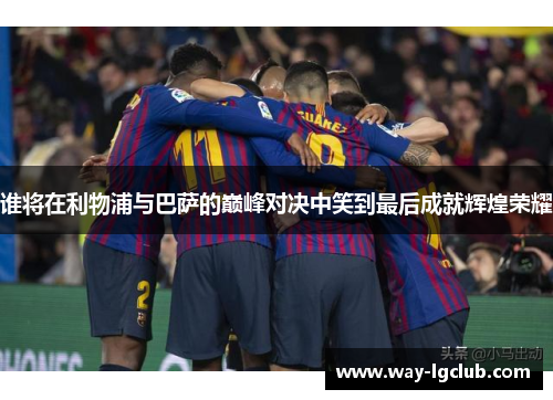 谁将在利物浦与巴萨的巅峰对决中笑到最后成就辉煌荣耀