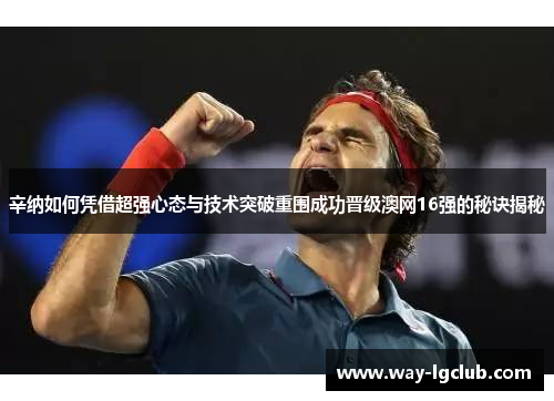 辛纳如何凭借超强心态与技术突破重围成功晋级澳网16强的秘诀揭秘