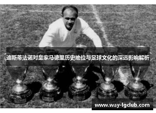 迪斯蒂法诺对皇家马德里历史地位与足球文化的深远影响解析