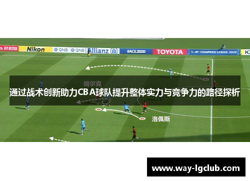 通过战术创新助力CBA球队提升整体实力与竞争力的路径探析