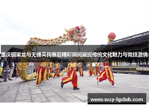 重庆铜梁龙与无锡吴钩赛后精彩瞬间展现传统文化魅力与竞技激情