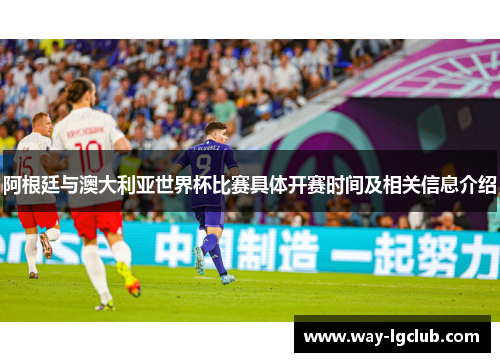 阿根廷与澳大利亚世界杯比赛具体开赛时间及相关信息介绍