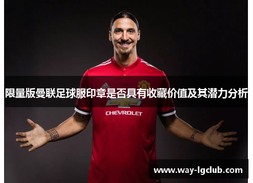 限量版曼联足球服印章是否具有收藏价值及其潜力分析