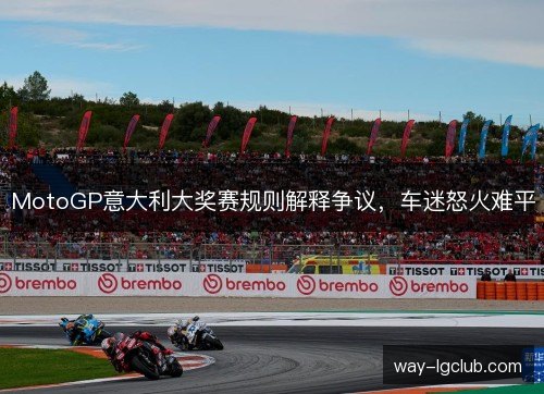 MotoGP意大利大奖赛规则解释争议,车迷怒火难平 MotoGP意大利大奖赛规则解释争议,车迷怒火难平