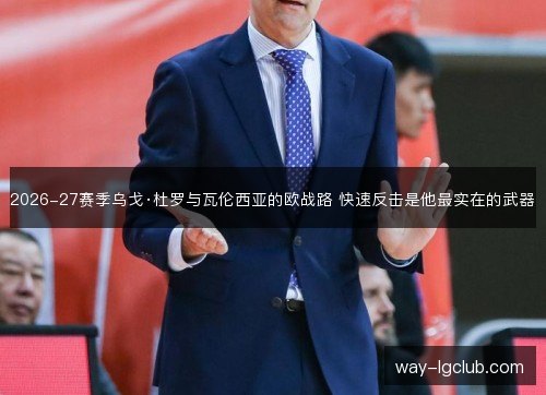 2026-27赛季乌戈·杜罗与瓦伦西亚的欧战路 快速反击是他最实在的武器 2026-27赛季乌戈·杜罗与瓦伦西亚的欧战路 快速反击是他最实在的武器